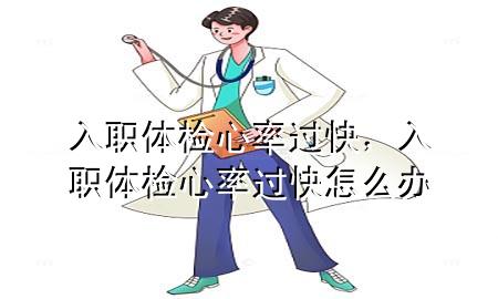 入職體檢心率過快，入職體檢心率過快怎么辦