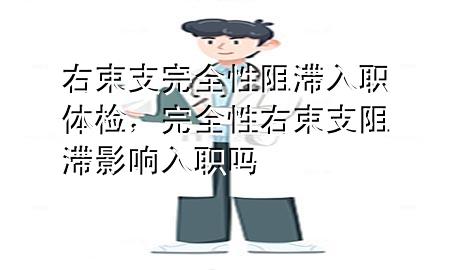 右束支完全性阻滯入職體檢，完全性右束支阻滯影響入職嗎