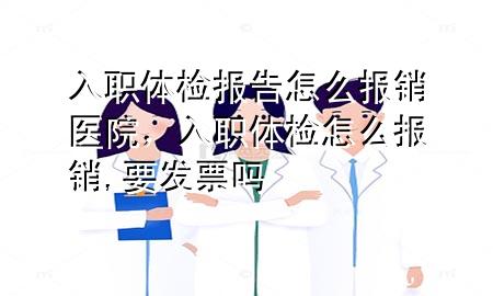 入職體檢報(bào)告怎么報(bào)銷(xiāo)醫(yī)院，入職體檢怎么報(bào)銷(xiāo),要發(fā)票嗎