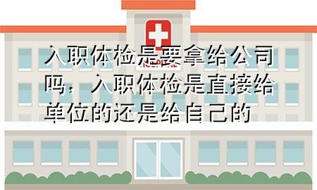 入職體檢是要拿給公司嗎，入職體檢是直接給單位的還是給自己的