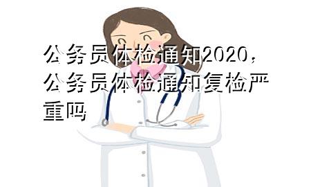 公務(wù)員體檢通知2020，公務(wù)員體檢通知復(fù)檢嚴(yán)重嗎