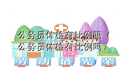 公務員體檢有比例嗎（公務員體檢有比例嗎）