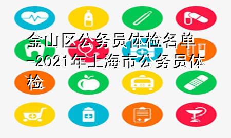 金山區(qū)公務(wù)員體檢名單-2021年上海市公務(wù)員體檢