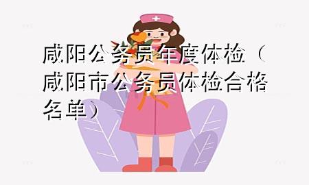 咸陽公務(wù)員年度體檢（咸陽市公務(wù)員體檢合格名單）