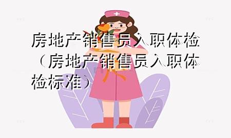 房地產(chǎn)銷售員入職體檢（房地產(chǎn)銷售員入職體檢標(biāo)準(zhǔn)）