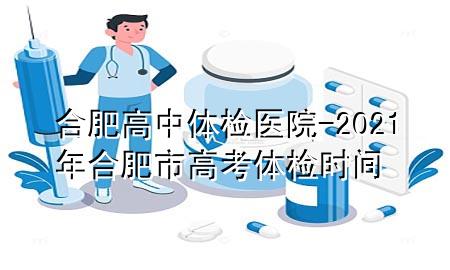 合肥高中體檢醫(yī)院-2021年合肥市高考體檢時間