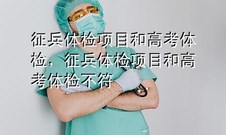 征兵體檢項目和高考體檢，征兵體檢項目和高考體檢不符