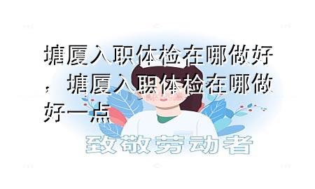 塘廈入職體檢在哪做好，塘廈入職體檢在哪做好一點(diǎn)