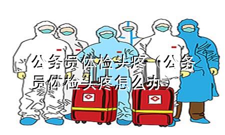 公務(wù)員體檢 頭疼（公務(wù)員體檢 頭疼怎么辦）