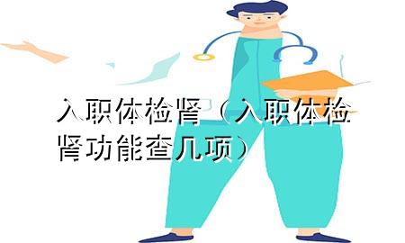 入職體檢 腎（入職體檢腎功能查幾項(xiàng)）