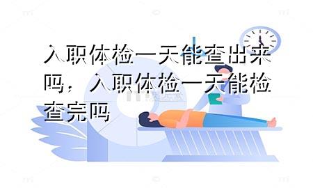 入職體檢一天能查出來嗎，入職體檢一天能檢查完嗎