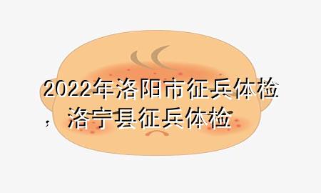 2022年洛陽市征兵體檢，洛寧縣征兵體檢