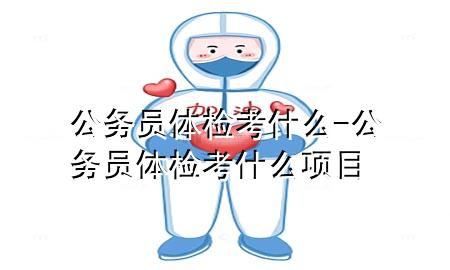 公務(wù)員體檢考什么-公務(wù)員體檢考什么項目