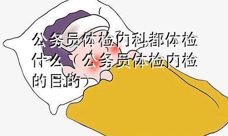 公務(wù)員體檢內(nèi)科都體檢什么（公務(wù)員體檢內(nèi)檢的目的）