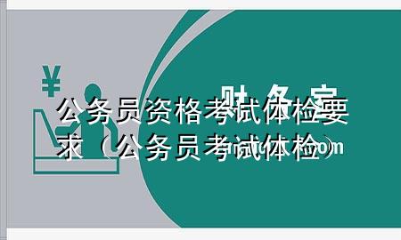 公務(wù)員資格考試體檢要求（公務(wù)員 考試 體檢）