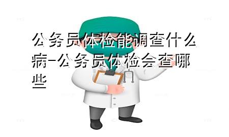 公務(wù)員體檢能調(diào)查什么病-公務(wù)員體檢會(huì)查哪些