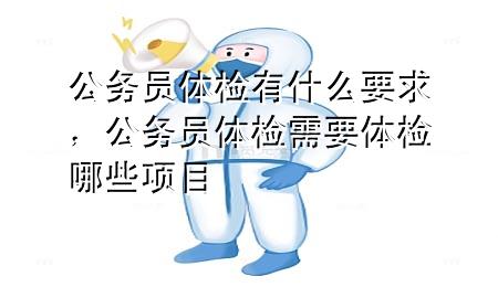 公務(wù)員體檢有什么要求，公務(wù)員體檢需要體檢哪些項目