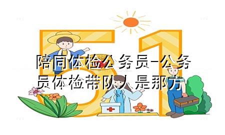 陪同體檢公務(wù)員-公務(wù)員體檢帶隊人是那方