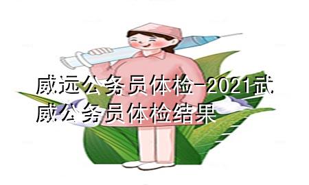 威遠公務(wù)員體檢-2021武威公務(wù)員體檢結(jié)果