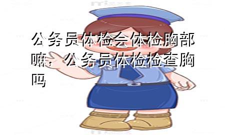 公務員體檢會體檢胸部嘛，公務員體檢檢查胸嗎