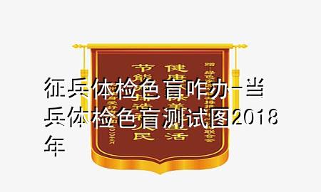 征兵體檢色盲咋辦-當兵體檢色盲測試圖2018年