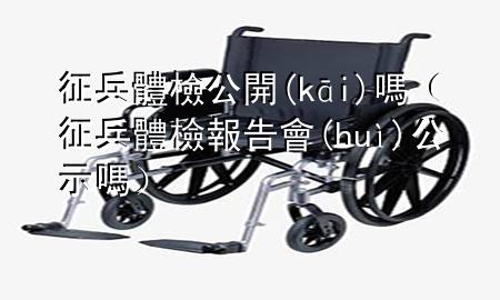 征兵體檢公開(kāi)嗎（征兵體檢報(bào)告會(huì)公示嗎）