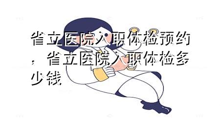 省立醫(yī)院入職體檢預(yù)約，省立醫(yī)院入職體檢多少錢