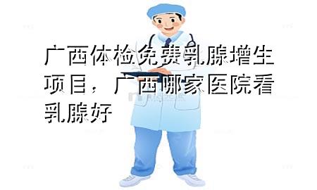 廣西體檢免費(fèi)乳腺增生項(xiàng)目，廣西哪家醫(yī)院看乳腺好