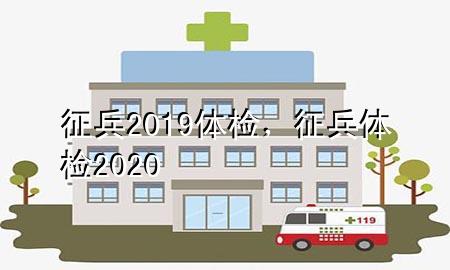 征兵2019體檢，征兵體檢2020