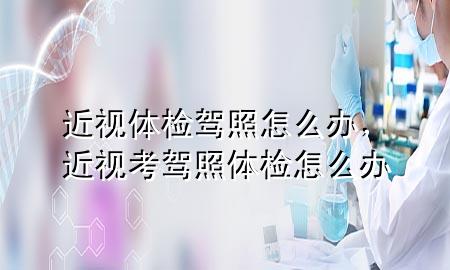 近視體檢駕照怎么辦，近視考駕照體檢怎么辦