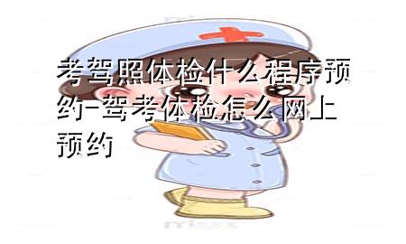 考駕照體檢什么程序預(yù)約-駕考體檢怎么網(wǎng)上預(yù)約