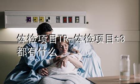 體檢項目TR-體檢項目t3都有什么