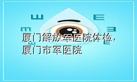 廈門解放軍醫(yī)院體檢，廈門市軍醫(yī)院