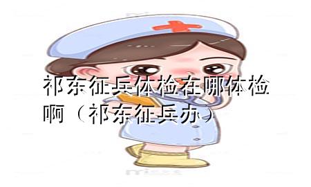 祁東征兵體檢在哪體檢?。ㄆ顤|征兵辦）