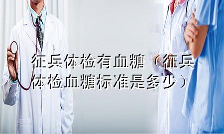 征兵體檢有血糖（征兵體檢血糖標(biāo)準(zhǔn)是多少）