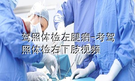 駕照體檢左腿瘸-考駕照體檢右下肢視頻