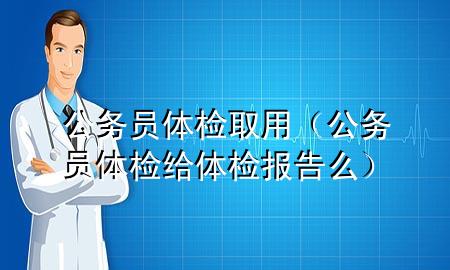 公務(wù)員體檢取用（公務(wù)員體檢給體檢報(bào)告么）