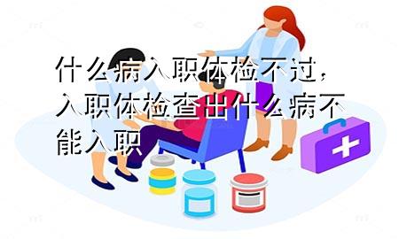 什么病入職體檢不過，入職體檢查出什么病不能入職