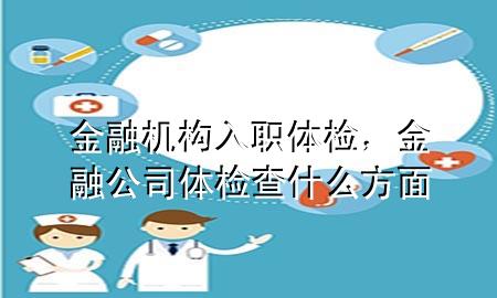 金融機(jī)構(gòu)入職體檢，金融公司體檢查什么方面