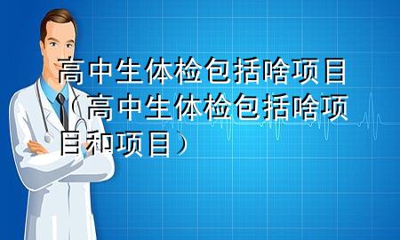 高中生體檢包括啥項目（高中生體檢包括啥項目和項目）