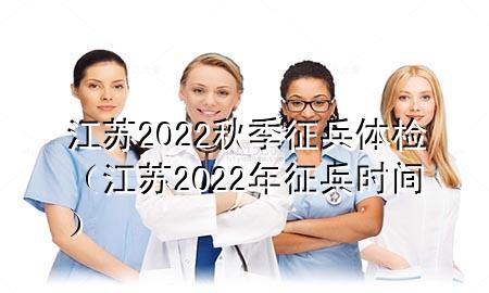 江蘇2022秋季征兵體檢（江蘇2022年征兵時(shí)間）