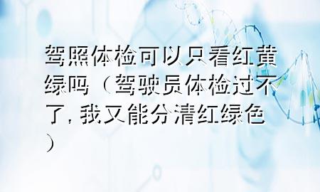 駕照體檢可以只看紅黃綠嗎（駕駛員體檢過(guò)不了,我又能分清紅綠色）