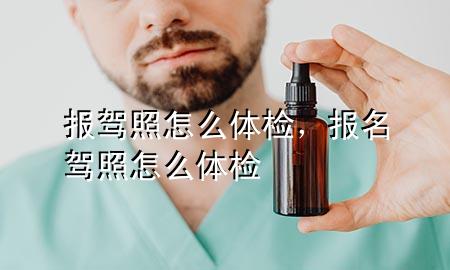 報(bào)駕照怎么體檢，報(bào)名駕照怎么體檢