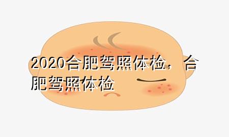 2020合肥駕照體檢，合肥 駕照 體檢