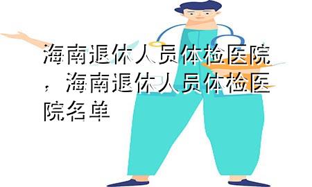 海南退休人員體檢醫(yī)院，海南退休人員體檢醫(yī)院名單