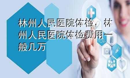 林州人民醫(yī)院體檢，林州人民醫(yī)院體檢費用一般幾萬