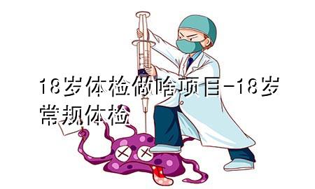 18歲體檢做啥項(xiàng)目-18歲常規(guī)體檢