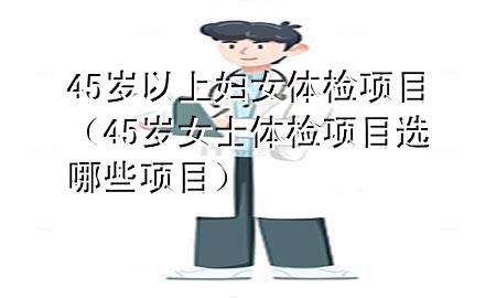 45歲以上婦女體檢項(xiàng)目（45歲女士體檢項(xiàng)目選哪些項(xiàng)目）