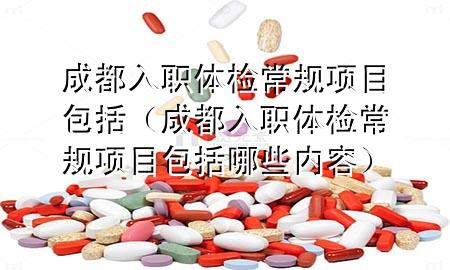 成都入職體檢常規(guī)項(xiàng)目包括（成都入職體檢常規(guī)項(xiàng)目包括哪些內(nèi)容）