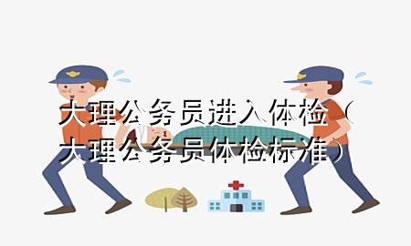 大理公務(wù)員進入體檢（大理公務(wù)員體檢標準）